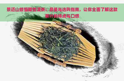 景迈山螃蟹脚普洱茶：品鉴与选购指南，让你全面了解这款茶叶的特点与口感