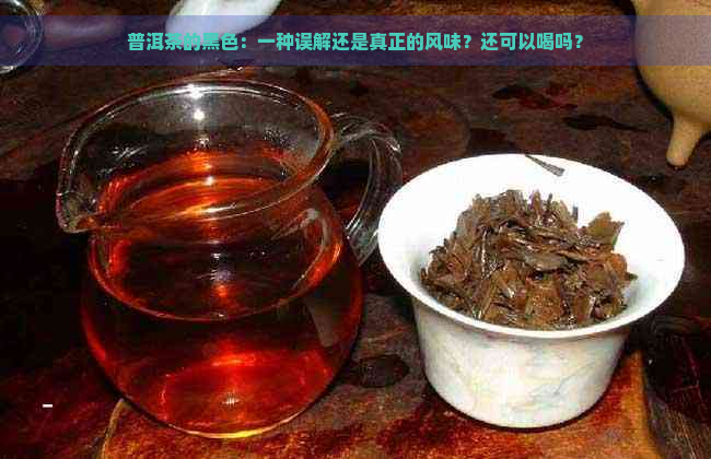 普洱茶的黑色：一种误解还是真正的风味？还可以喝吗？