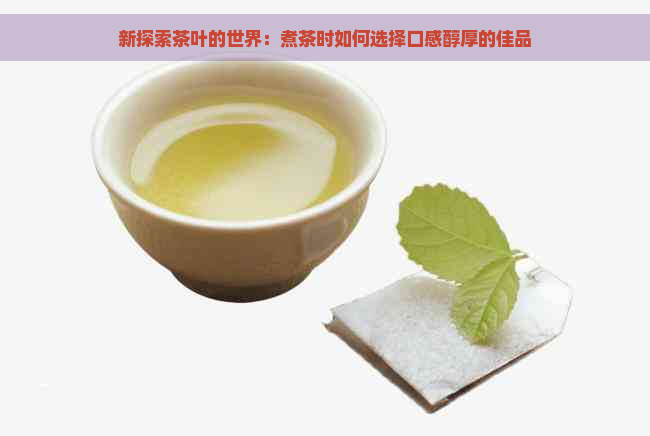 新探索茶叶的世界：煮茶时如何选择口感醇厚的佳品