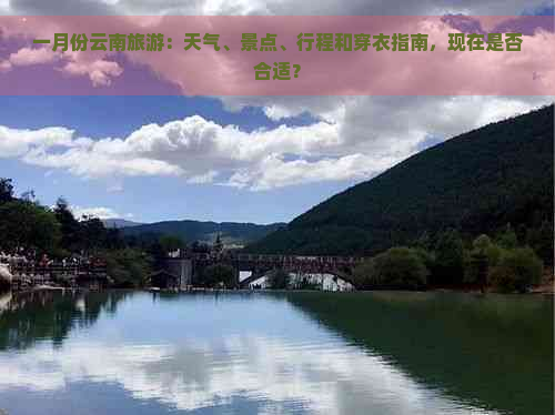 一月份云南旅游：天气、景点、行程和穿衣指南，现在是否合适？