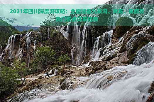 2021年四川深度游攻略：全面涵盖九寨沟、黄龙、成都及热门景点详解指南