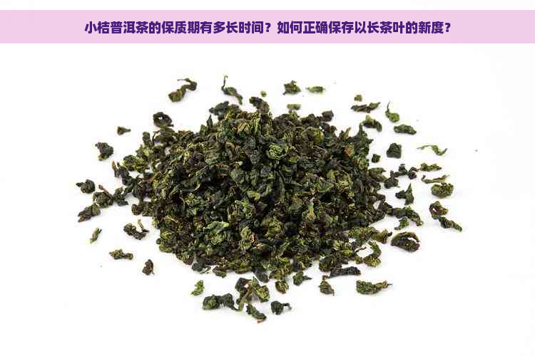 小桔普洱茶的保质期有多长时间？如何正确保存以长茶叶的新度？