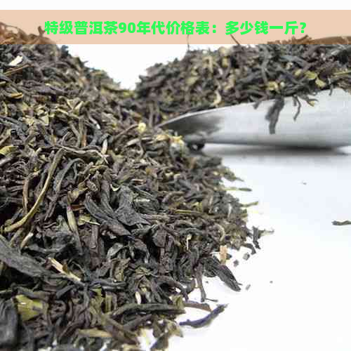 特级普洱茶90年代价格表：多少钱一斤？