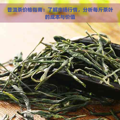 普洱茶价格指南：了解市场行情，分析每斤茶叶的成本与价值