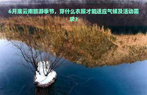 6月底云南旅游季节，穿什么衣服才能适应气候及活动需求？