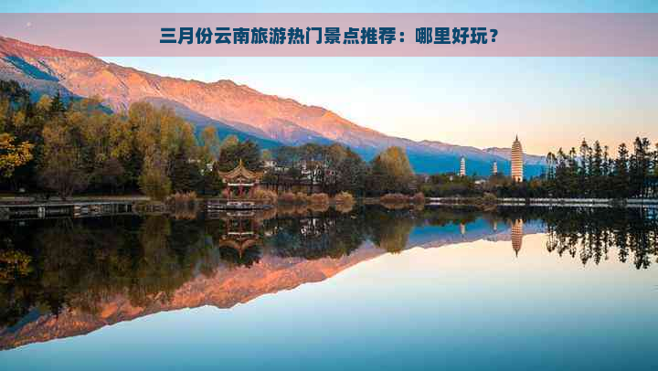 三月份云南旅游热门景点推荐：哪里好玩？