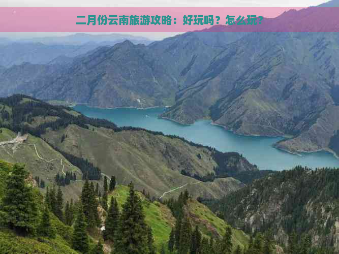 二月份云南旅游攻略：好玩吗？怎么玩？