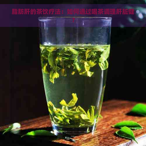 脂肪肝的茶饮疗法：如何通过喝茶调理肝脏健？