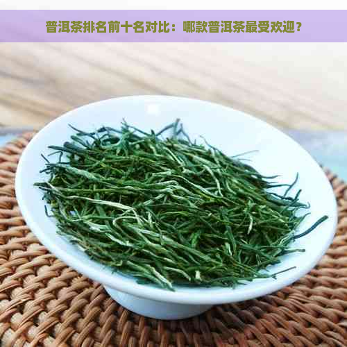 普洱茶排名前十名对比：哪款普洱茶更受欢迎？