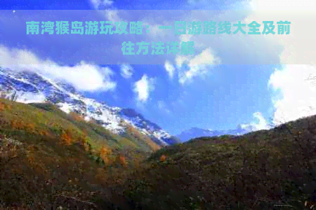 南湾猴岛游玩攻略：一日游路线大全及前往方法详解