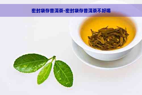 密封袋存普洱茶-密封袋存普洱茶不好喝