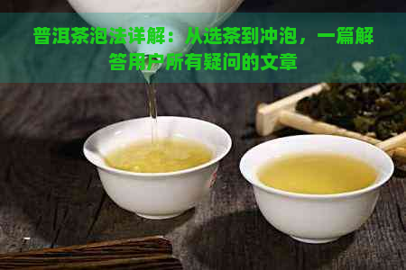 普洱茶泡法详解：从选茶到冲泡，一篇解答用户所有疑问的文章