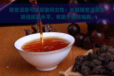 喝普洱茶可降尿酸吗女性：长期喝普洱茶能降低尿酸水平，有助于预防痛风。