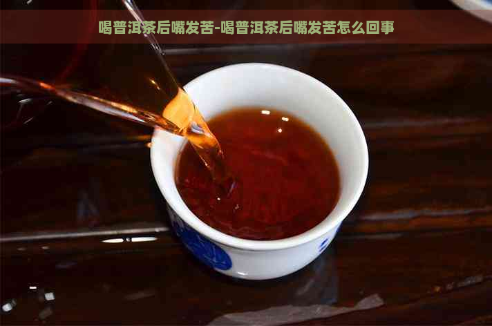 喝普洱茶后嘴发苦-喝普洱茶后嘴发苦怎么回事