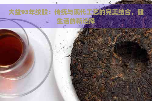 大益93年绞股：传统与现代工艺的完美结合，健生活的新选择