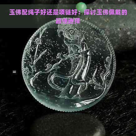 玉佛配绳子好还是项链好：探讨玉佛佩戴的更佳选择