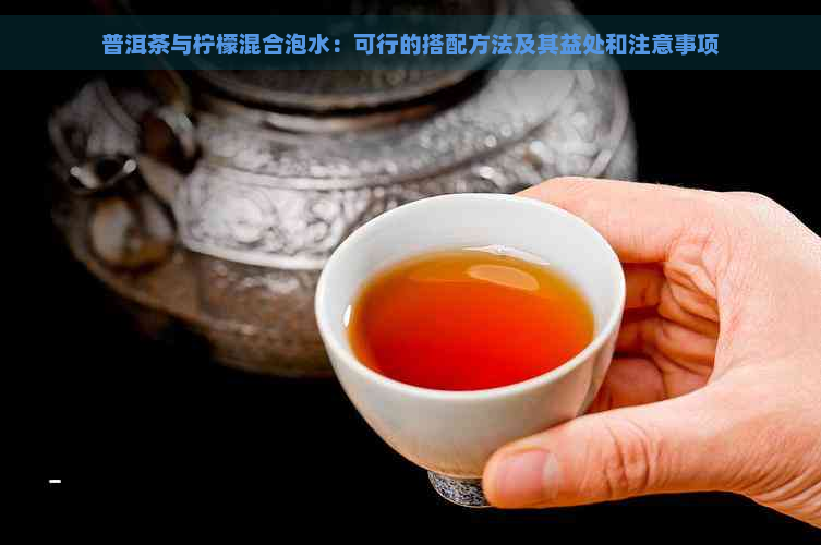 普洱茶与柠檬混合泡水：可行的搭配方法及其益处和注意事项