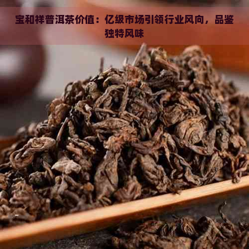 宝和祥普洱茶价值：亿级市场引领行业风向，品鉴独特风味