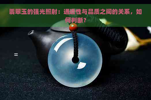 翡翠玉的强光照射：通透性与品质之间的关系，如何判断？