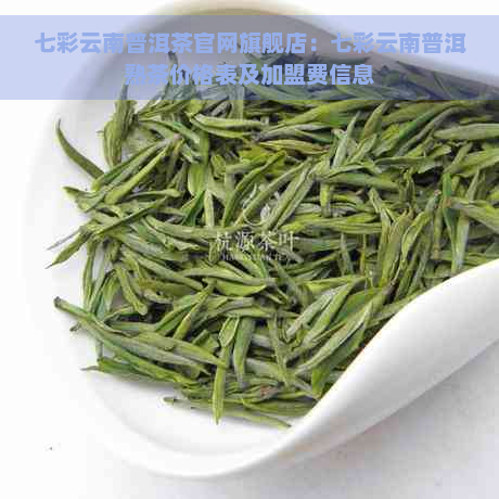 七彩云南普洱茶官网旗舰店：七彩云南普洱熟茶价格表及加盟费信息