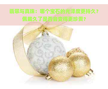 翡翠与真珠：哪个宝石的光泽度更持久？佩戴久了是否会变得更珍贵？