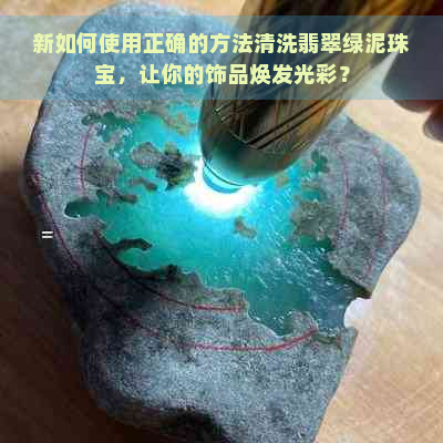 新如何使用正确的方法清洗翡翠绿泥珠宝，让你的饰品焕发光彩？