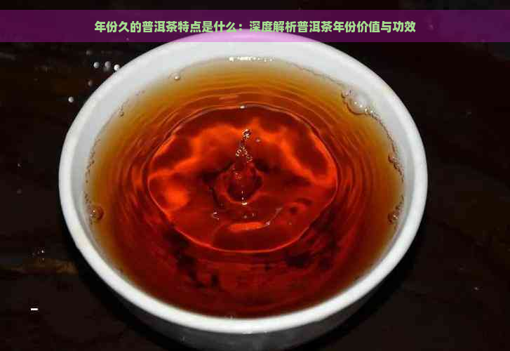 年份久的普洱茶特点是什么：深度解析普洱茶年份价值与功效