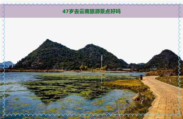 47岁去云南旅游景点好吗