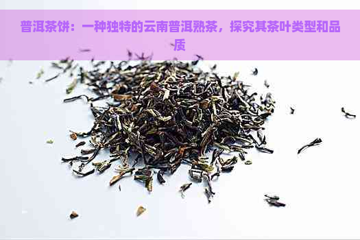 普洱茶饼：一种独特的云南普洱熟茶，探究其茶叶类型和品质