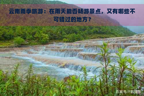 云南雨季旅游：在雨天能否畅游景点，又有哪些不可错过的地方？