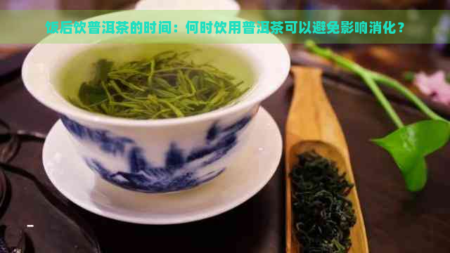 饭后饮普洱茶的时间：何时饮用普洱茶可以避免影响消化？