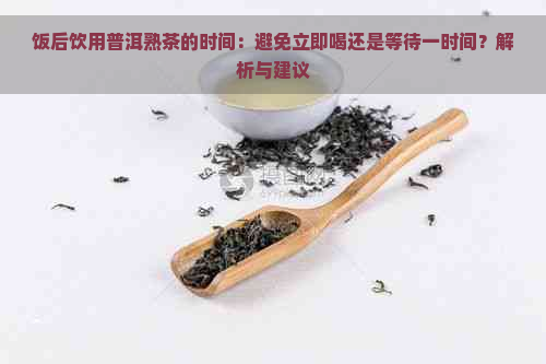 饭后饮用普洱熟茶的时间：避免立即喝还是等待一时间？解析与建议