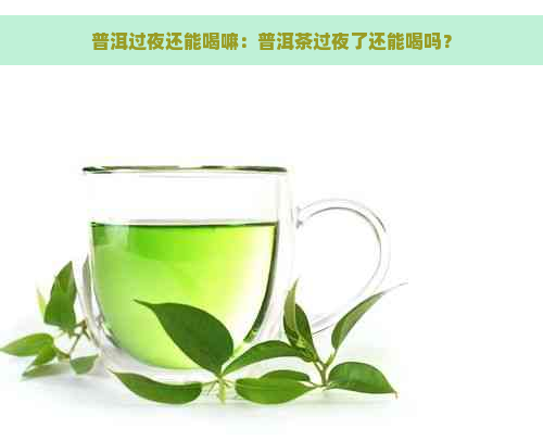 普洱过夜还能喝嘛：普洱茶过夜了还能喝吗？