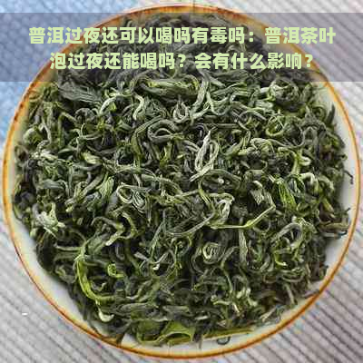 普洱过夜还可以喝吗有吗：普洱茶叶泡过夜还能喝吗？会有什么影响？