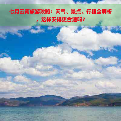 七月云南旅游攻略：天气、景点、行程全解析，这样安排更合适吗？