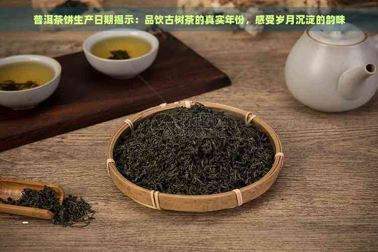 普洱茶饼生产日期揭示：品饮古树茶的真实年份，感受岁月沉淀的韵味