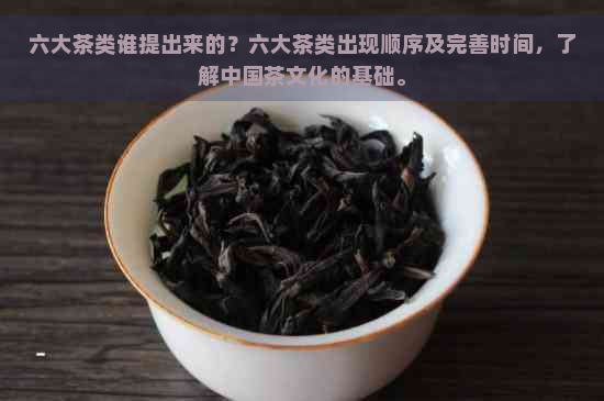 六大茶类谁提出来的？六大茶类出现顺序及完善时间，了解中国茶文化的基础。