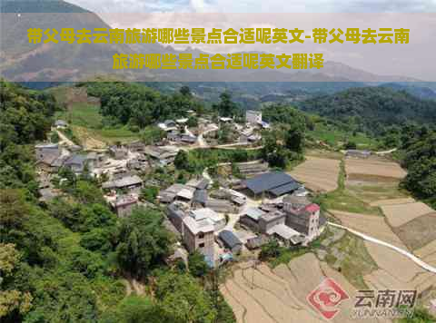 带父母去云南旅游哪些景点合适呢英文-带父母去云南旅游哪些景点合适呢英文翻译