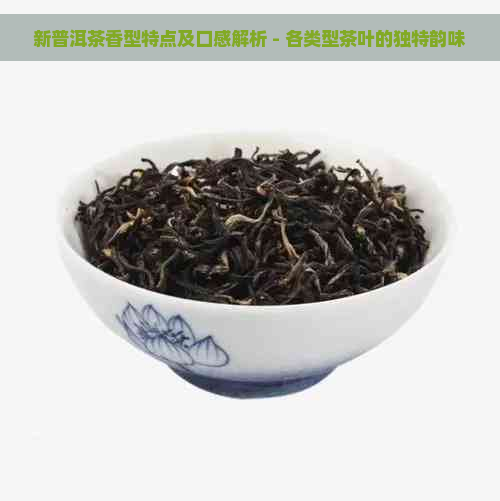 新普洱茶香型特点及口感解析 - 各类型茶叶的独特韵味