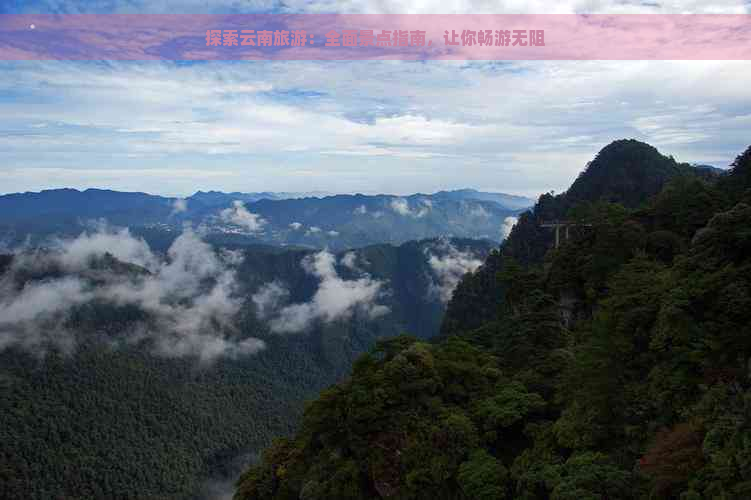 探索云南旅游：全面景点指南，让你畅游无阻