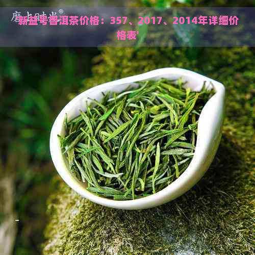 '新益号普洱茶价格：357、2017、2014年详细价格表'