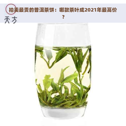 拍卖最贵的普洱茶饼：哪款茶叶成2021年更高价？