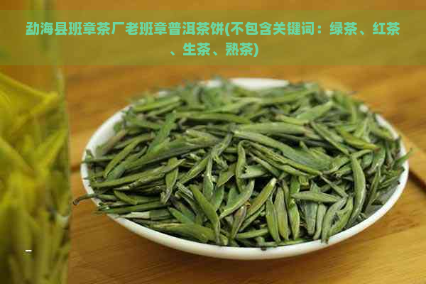 勐海县班章茶厂老班章普洱茶饼(不包含关键词：绿茶、红茶、生茶、熟茶)