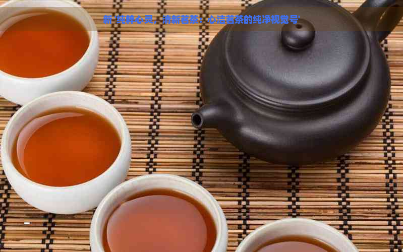 新 '纯粹心灵，清新茗茶：心洁茗茶的纯净视觉号'