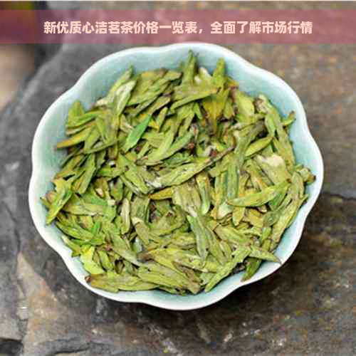 新优质心洁茗茶价格一览表，全面了解市场行情