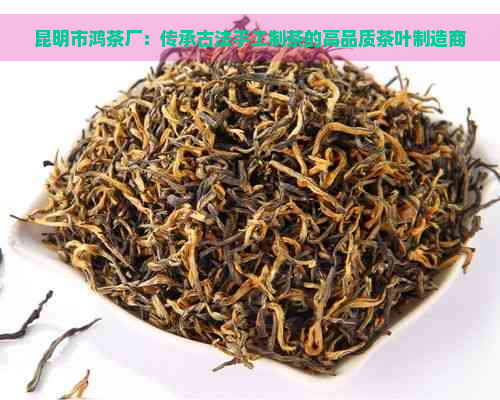 昆明市鸿茶厂：传承古法手工制茶的高品质茶叶制造商