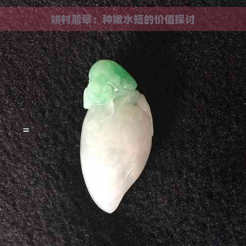 姘村翡翠：种嫩水短的价值探讨