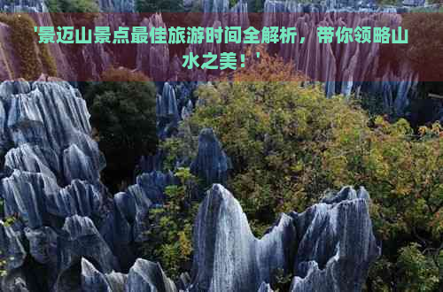 '景迈山景点更佳旅游时间全解析，带你领略山水之美！'