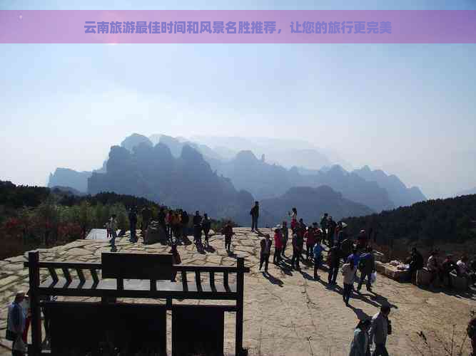 云南旅游更佳时间和风景名胜推荐，让您的旅行更完美