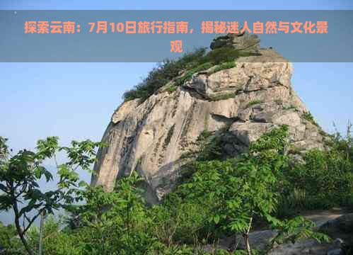 探索云南：7月10日旅行指南，揭秘迷人自然与文化景观